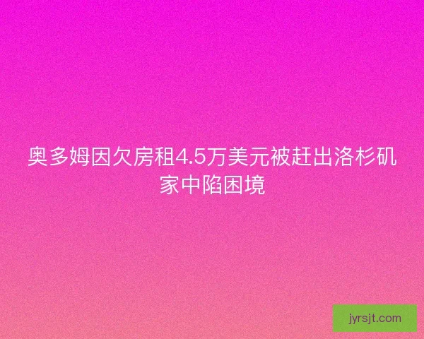 奥多姆因欠房租4.5万美元被赶出洛杉矶家中陷困境