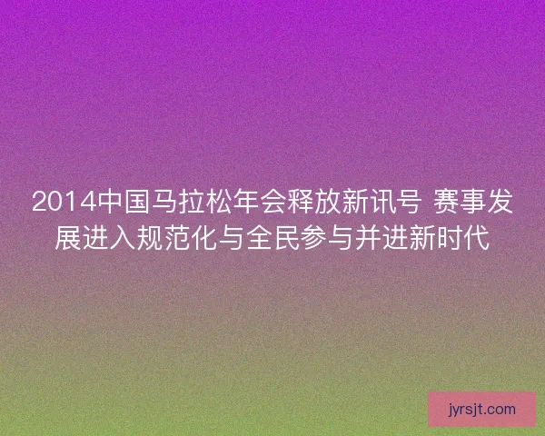 2014中国马拉松年会释放新讯号 赛事发展进入规范化与全民参与并进新时代