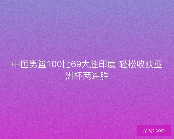 中国男篮100比69大胜印度 轻松收获亚洲杯两连胜