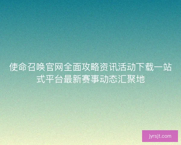 使命召唤官网全面攻略资讯活动下载一站式平台最新赛事动态汇聚地