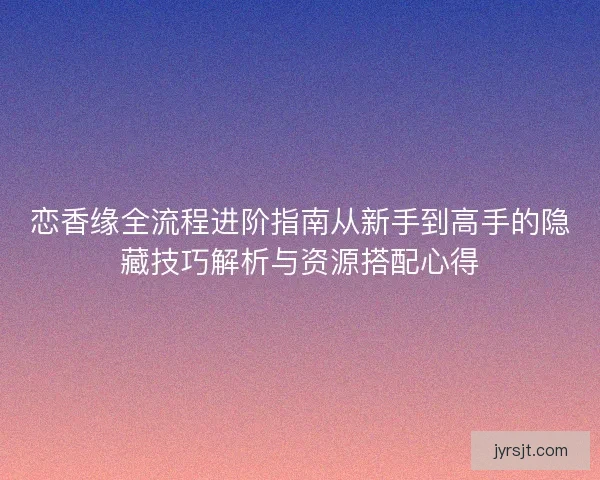 恋香缘全流程进阶指南从新手到高手的隐藏技巧解析与资源搭配心得