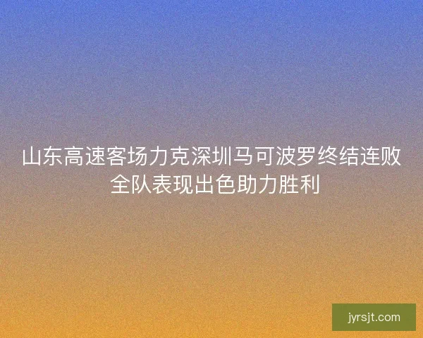 山东高速客场力克深圳马可波罗终结连败 全队表现出色助力胜利
