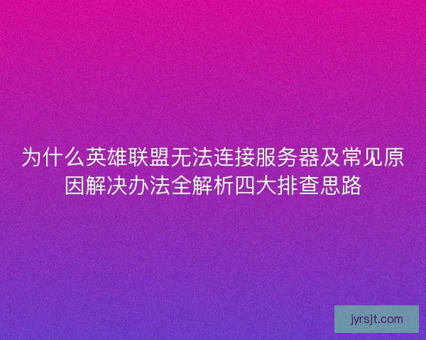 为什么英雄联盟无法连接服务器及常见原因解决办法全解析四大排查思路 为什么英雄联盟无法连接服务器及常见原因解决办法全解析四大排查思路