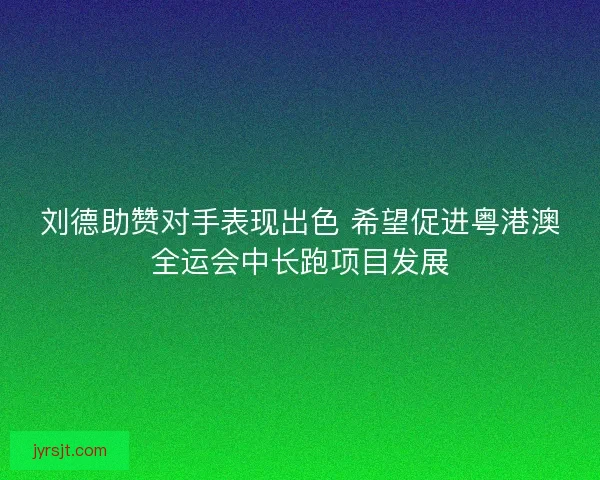 刘德助赞对手表现出色 希望促进粤港澳全运会中长跑项目发展 刘德助赞对手表现出色 希望促进粤港澳全运会中长跑项目发展