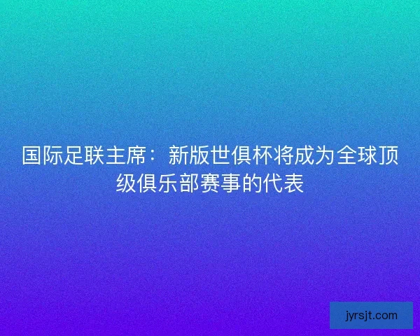 国际足联主席:新版世俱杯将成为全球顶级俱乐部赛事的代表 国际足联主席:新版世俱杯将成为全球顶级俱乐部赛事的代表