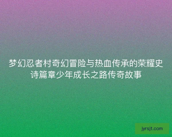 梦幻忍者村奇幻冒险与热血传承的荣耀史诗篇章少年成长之路传奇故事