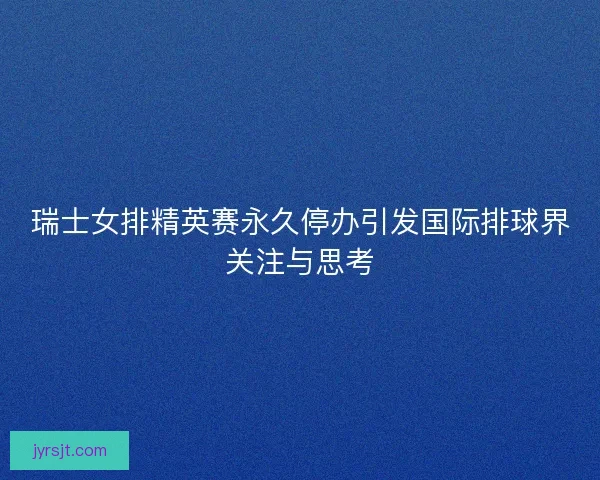 瑞士女排精英赛永久停办引发国际排球界关注与思考 瑞士女排精英赛永久停办引发国际排球界关注与思考