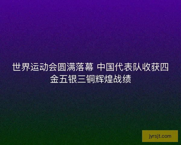 世界运动会圆满落幕 中国代表队收获四金五银三铜辉煌战绩 世界运动会圆满落幕 中国代表队收获四金五银三铜辉煌战绩