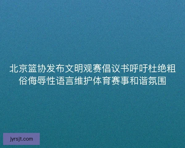 北京篮协发布文明观赛倡议书呼吁杜绝粗俗侮辱性语言维护体育赛事和谐氛围 北京篮协发布文明观赛倡议书呼吁杜绝粗俗侮辱性语言维护体育赛事和谐氛围