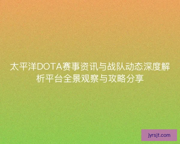 太平洋DOTA赛事资讯与战队动态深度解析平台全景观察与攻略分享 太平洋DOTA赛事资讯与战队动态深度解析平台全景观察与攻略分享
