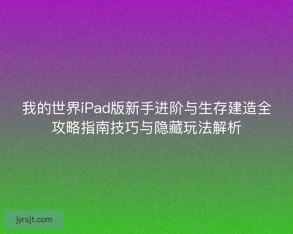 我的世界iPad版新手进阶与生存建造全攻略指南技巧与隐藏玩法解析