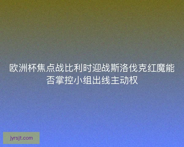 欧洲杯焦点战比利时迎战斯洛伐克红魔能否掌控小组出线主动权 欧洲杯焦点战比利时迎战斯洛伐克红魔能否掌控小组出线主动权