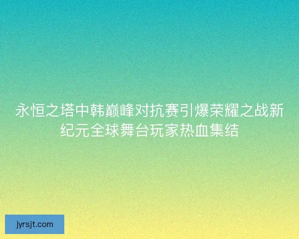 永恒之塔中韩巅峰对抗赛引爆荣耀之战新纪元全球舞台玩家热血集结