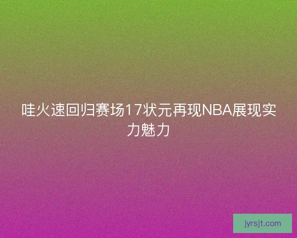 哇火速回归赛场17状元再现NBA展现实力魅力 哇火速回归赛场17状元再现NBA展现实力魅力