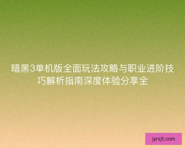 暗黑3单机版全面玩法攻略与职业进阶技巧解析指南深度体验分享全