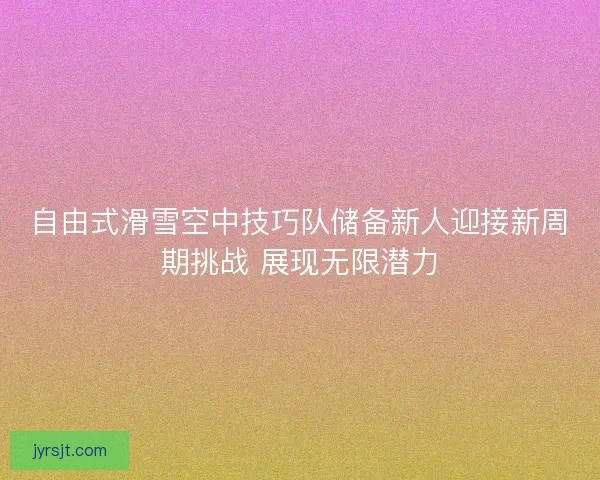 自由式滑雪空中技巧队储备新人迎接新周期挑战 展现无限潜力 自由式滑雪空中技巧队储备新人迎接新周期挑战 展现无限潜力