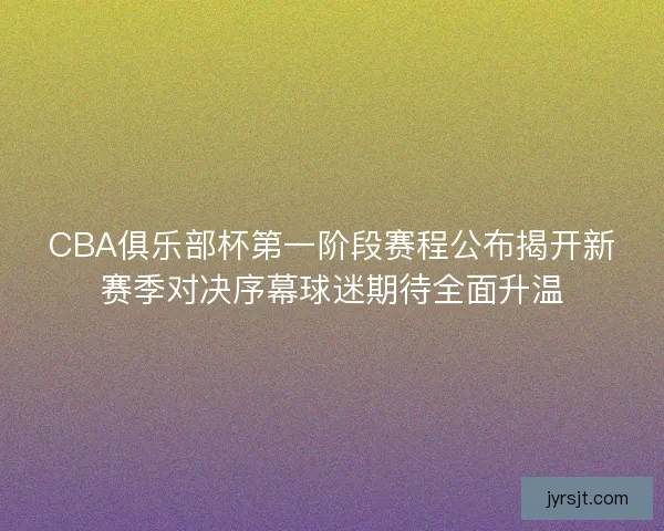 CBA俱乐部杯第一阶段赛程公布揭开新赛季对决序幕球迷期待全面升温 CBA俱乐部杯第一阶段赛程公布揭开新赛季对决序幕球迷期待全面升温