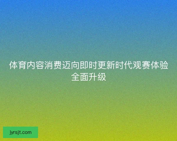 体育内容消费迈向即时更新时代观赛体验全面升级